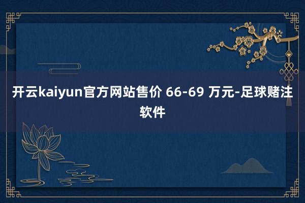 开云kaiyun官方网站售价 66-69 万元-足球赌注软件