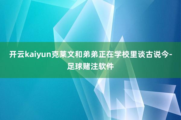 开云kaiyun克莱文和弟弟正在学校里谈古说今-足球赌注软件