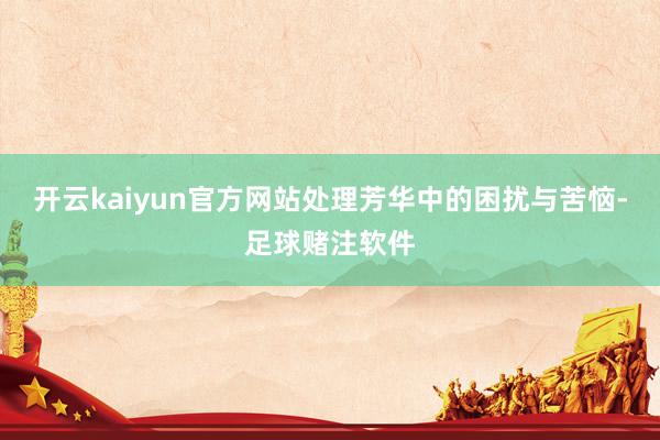 开云kaiyun官方网站处理芳华中的困扰与苦恼-足球赌注软件