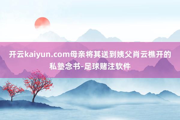 开云kaiyun.com母亲将其送到姨父肖云樵开的私塾念书-足球赌注软件