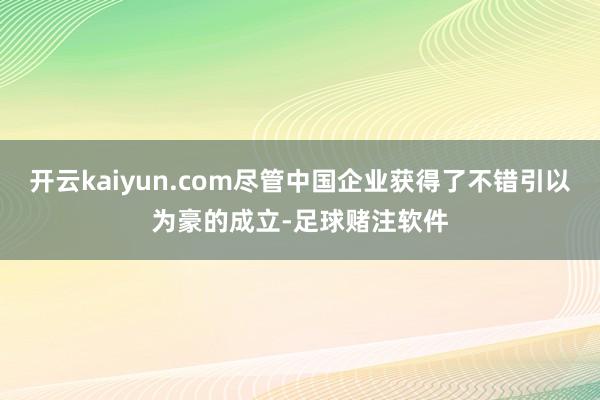 开云kaiyun.com尽管中国企业获得了不错引以为豪的成立-足球赌注软件