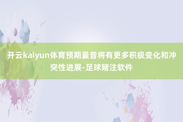 开云kaiyun体育预期曩昔将有更多积极变化和冲突性进展-足球赌注软件