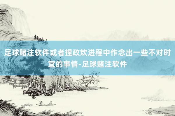 足球赌注软件或者捏政炊进程中作念出一些不对时宜的事情-足球赌注软件