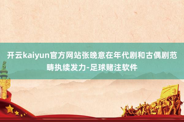 开云kaiyun官方网站张晚意在年代剧和古偶剧范畴执续发力-足球赌注软件