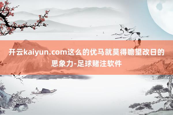 开云kaiyun.com这么的优马就莫得瞻望改日的思象力-足球赌注软件