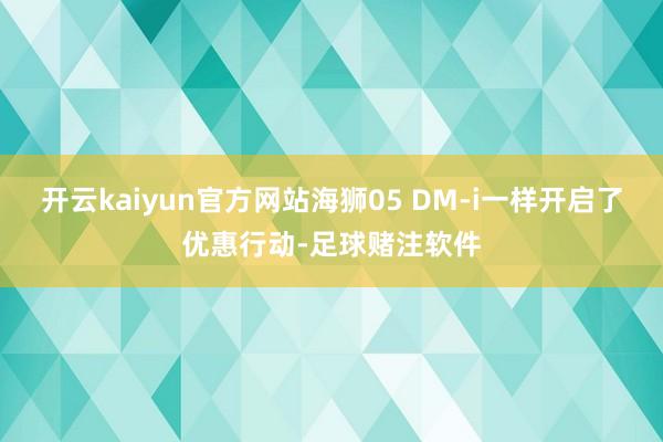 开云kaiyun官方网站海狮05 DM-i一样开启了优惠行动-足球赌注软件