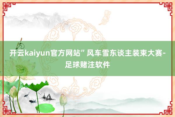 开云kaiyun官方网站”风车雪东谈主装束大赛-足球赌注软件