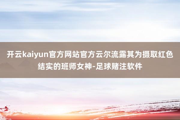 开云kaiyun官方网站官方云尔流露其为摄取红色结实的班师女神-足球赌注软件