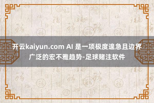 开云kaiyun.com AI 是一项极度遑急且边界广泛的宏不雅趋势-足球赌注软件