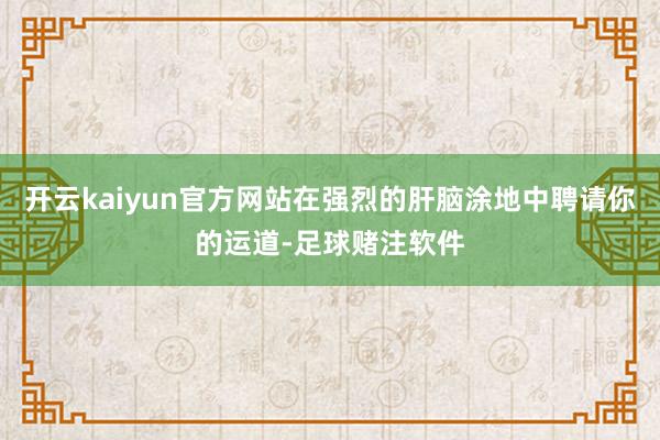 开云kaiyun官方网站在强烈的肝脑涂地中聘请你的运道-足球赌注软件