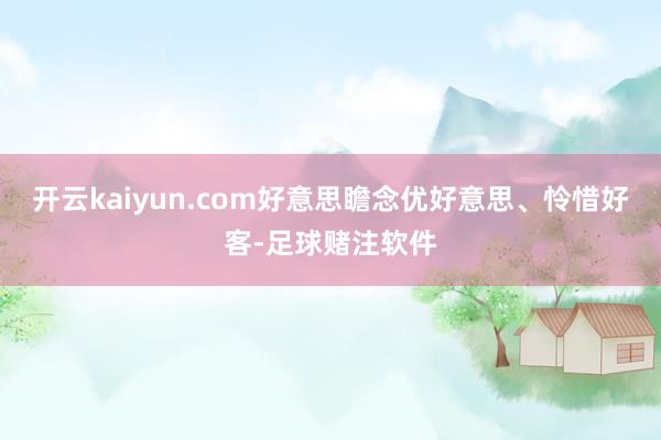 开云kaiyun.com好意思瞻念优好意思、怜惜好客-足球赌注软件