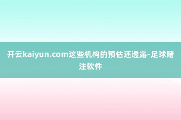 开云kaiyun.com这些机构的预估还透露-足球赌注软件