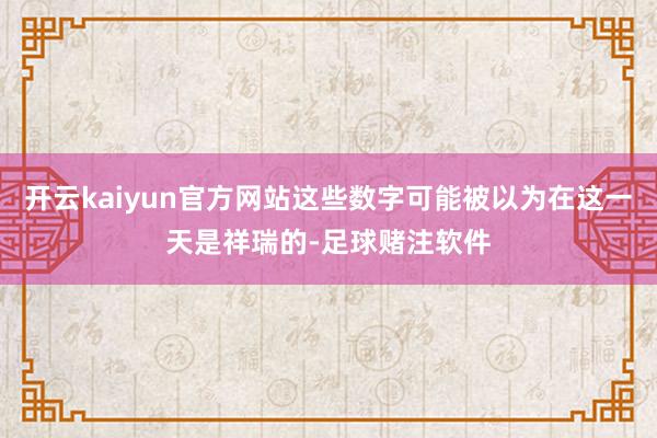 开云kaiyun官方网站这些数字可能被以为在这一天是祥瑞的-足球赌注软件