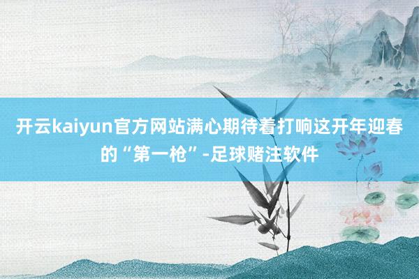 开云kaiyun官方网站满心期待着打响这开年迎春的“第一枪”-足球赌注软件