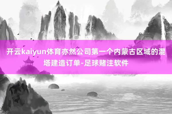 开云kaiyun体育亦然公司第一个内蒙古区域的混塔建造订单-足球赌注软件