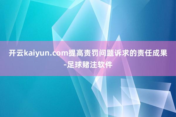 开云kaiyun.com提高责罚问题诉求的责任成果-足球赌注软件