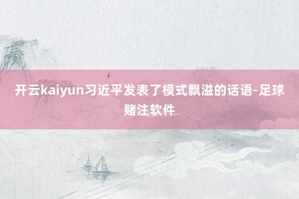 开云kaiyun习近平发表了模式飘溢的话语-足球赌注软件