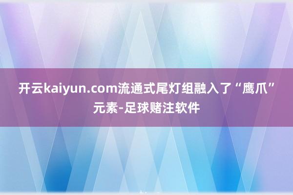 开云kaiyun.com流通式尾灯组融入了“鹰爪”元素-足球赌注软件