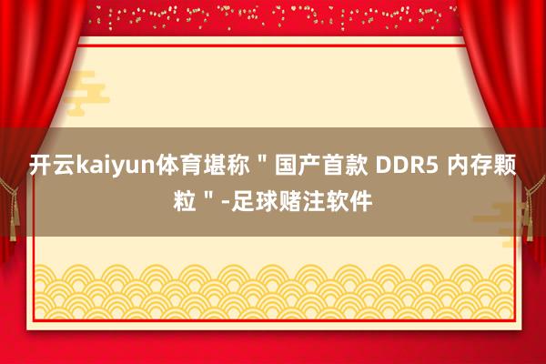 开云kaiyun体育堪称＂国产首款 DDR5 内存颗粒＂-足球赌注软件