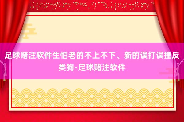 足球赌注软件生怕老的不上不下、新的误打误撞反类狗-足球赌注软件