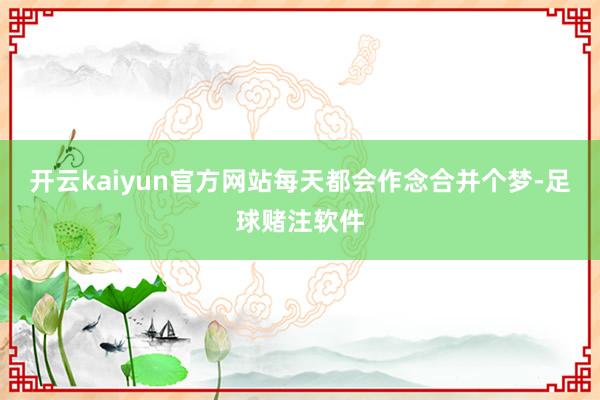 开云kaiyun官方网站每天都会作念合并个梦-足球赌注软件