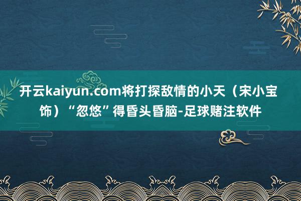 开云kaiyun.com将打探敌情的小天（宋小宝 饰）“忽悠”得昏头昏脑-足球赌注软件