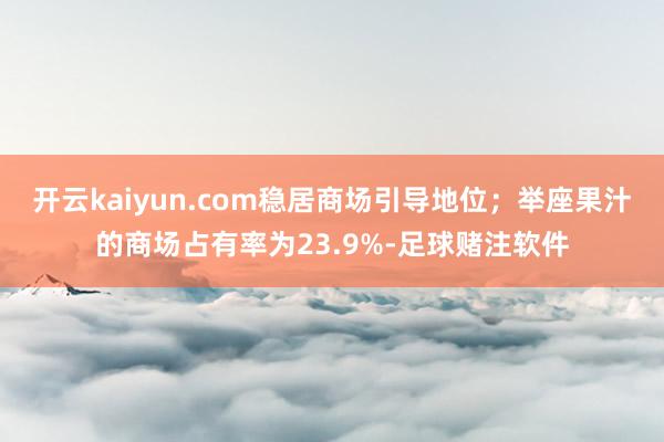 开云kaiyun.com稳居商场引导地位；举座果汁的商场占有率为23.9%-足球赌注软件