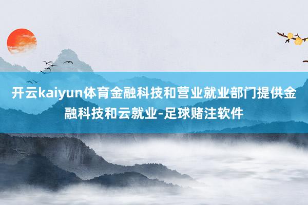 开云kaiyun体育金融科技和营业就业部门提供金融科技和云就业-足球赌注软件