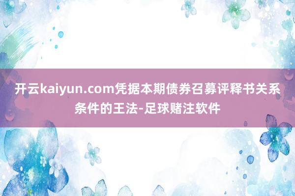 开云kaiyun.com凭据本期债券召募评释书关系条件的王法-足球赌注软件