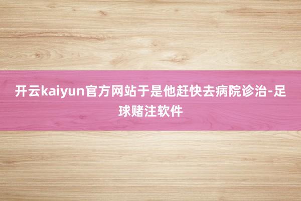 开云kaiyun官方网站于是他赶快去病院诊治-足球赌注软件