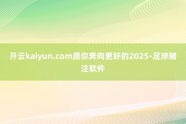 开云kaiyun.com愿你奔向更好的2025-足球赌注软件