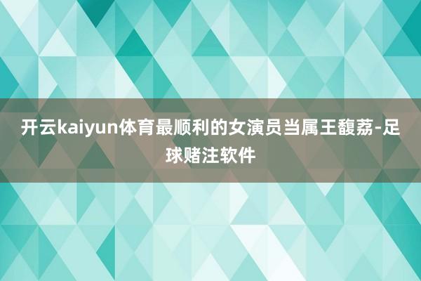 开云kaiyun体育最顺利的女演员当属王馥荔-足球赌注软件