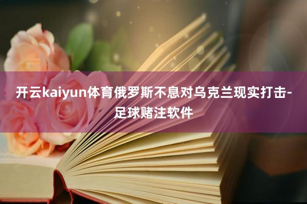 开云kaiyun体育俄罗斯不息对乌克兰现实打击-足球赌注软件