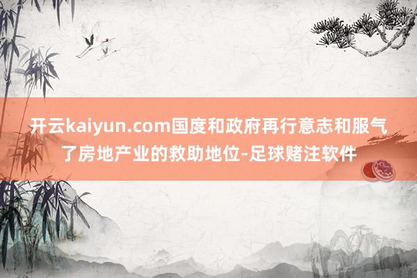 开云kaiyun.com国度和政府再行意志和服气了房地产业的救助地位-足球赌注软件