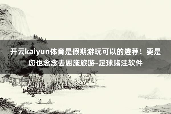 开云kaiyun体育是假期游玩可以的遴荐！要是您也念念去恩施旅游-足球赌注软件