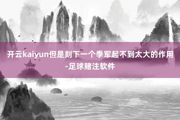 开云kaiyun但是刻下一个季军起不到太大的作用-足球赌注软件