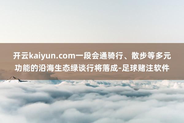 开云kaiyun.com一段会通骑行、散步等多元功能的沿海生态绿谈行将落成-足球赌注软件