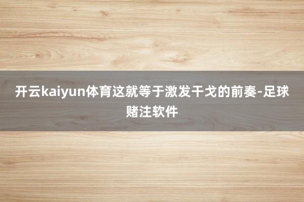 开云kaiyun体育这就等于激发干戈的前奏-足球赌注软件