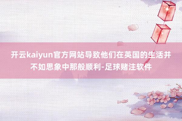 开云kaiyun官方网站导致他们在英国的生活并不如思象中那般顺利-足球赌注软件