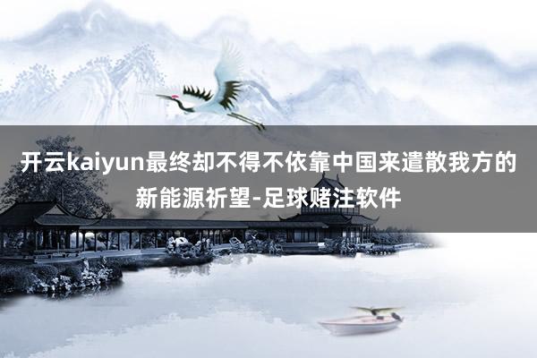 开云kaiyun最终却不得不依靠中国来遣散我方的新能源祈望-足球赌注软件