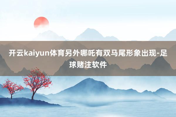 开云kaiyun体育另外哪吒有双马尾形象出现-足球赌注软件