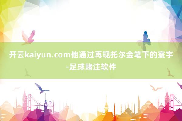 开云kaiyun.com他通过再现托尔金笔下的寰宇-足球赌注软件