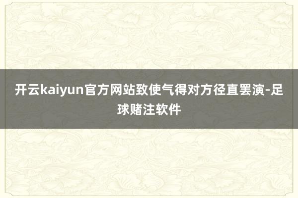 开云kaiyun官方网站致使气得对方径直罢演-足球赌注软件