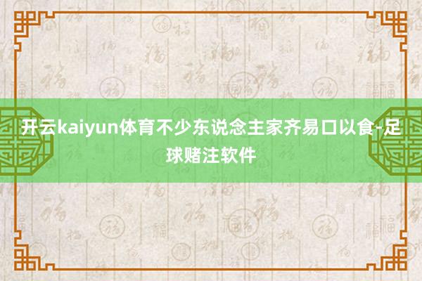 开云kaiyun体育不少东说念主家齐易口以食-足球赌注软件