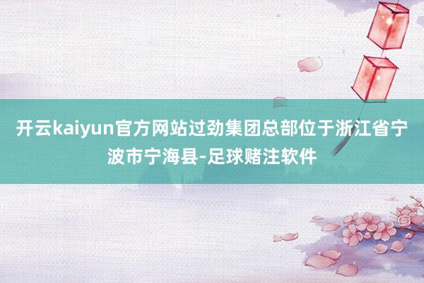 开云kaiyun官方网站过劲集团总部位于浙江省宁波市宁海县-足球赌注软件