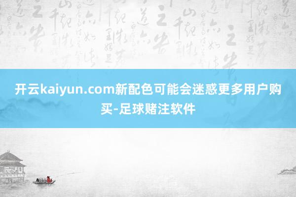 开云kaiyun.com新配色可能会迷惑更多用户购买-足球赌注软件