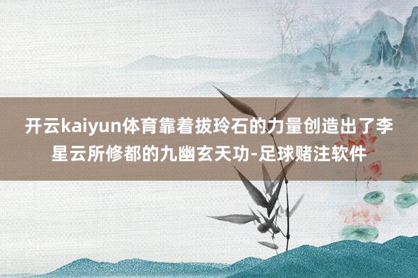 开云kaiyun体育靠着拔玲石的力量创造出了李星云所修都的九幽玄天功-足球赌注软件