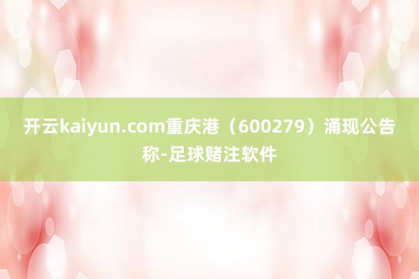 开云kaiyun.com重庆港（600279）涌现公告称-足球赌注软件