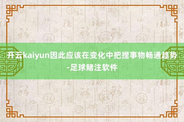 开云kaiyun因此应该在变化中把捏事物畅通趋势-足球赌注软件