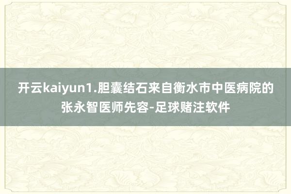 开云kaiyun1.胆囊结石来自衡水市中医病院的张永智医师先容-足球赌注软件